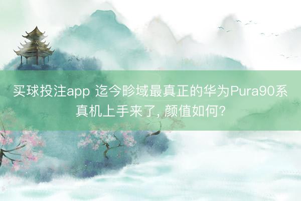 买球投注app 迄今畛域最真正的华为Pura90系真机上手来了， 颜值如何?