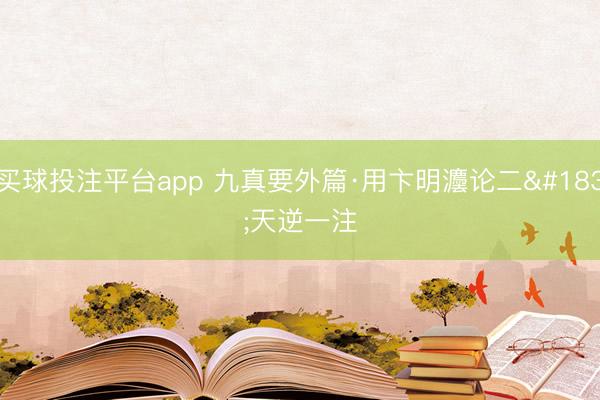 买球投注平台app 九真要外篇·用卞明灋论二·天逆一注