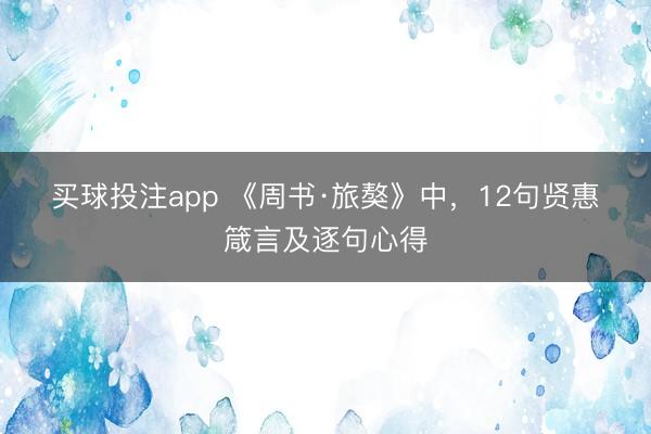买球投注app 《周书·旅獒》中，12句贤惠箴言及逐句心得