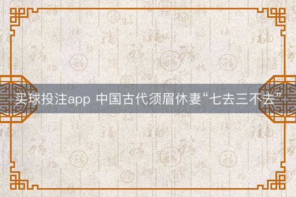 买球投注app 中国古代须眉休妻“七去三不去”