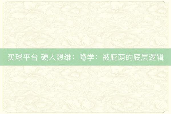 买球平台 硬人想维：隐学：被庇荫的底层逻辑