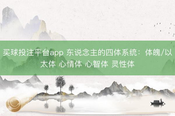 买球投注平台app 东说念主的四体系统：体魄/以太体 心情体 心智体 灵性体