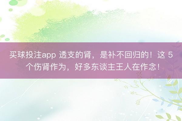 买球投注app 透支的肾，是补不回归的！这 5 个伤肾作为，好多东谈主王人在作念！