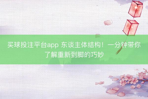买球投注平台app 东谈主体结构！一分钟带你了解重新到脚的巧妙