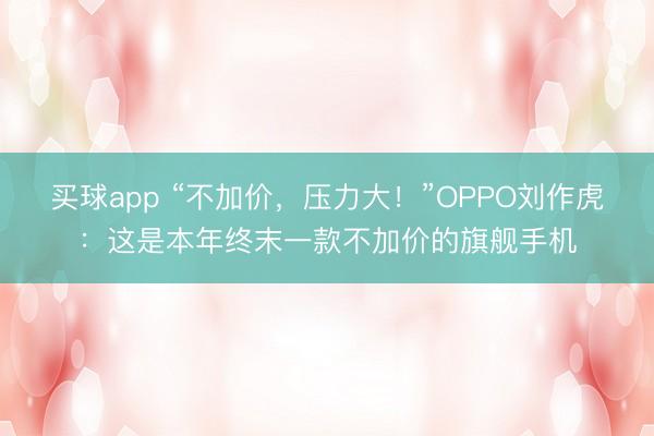 买球app “不加价，压力大！”OPPO刘作虎：这是本年终末一款不加价的旗舰手机
