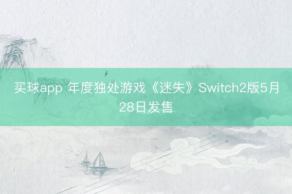 买球app 年度独处游戏《迷失》Switch2版5月28日发售