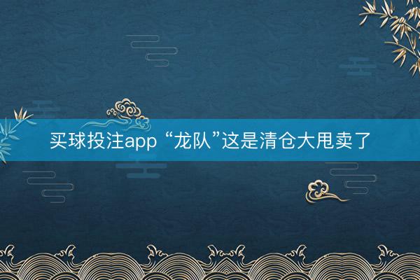 买球投注app “龙队”这是清仓大甩卖了