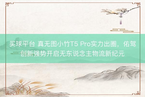 买球平台 真无图小竹T5 Pro实力出圈，佑驾创新强势开启无东说念主物流新纪元