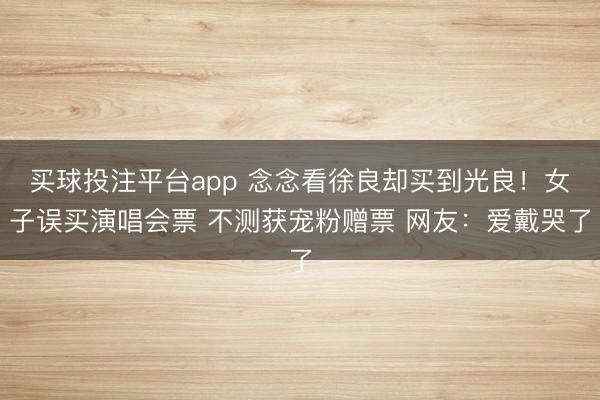 买球投注平台app 念念看徐良却买到光良！女子误买演唱会票 不测获宠粉赠票 网友：爱戴哭了