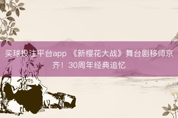 买球投注平台app 《新樱花大战》舞台剧移师京齐！30周年经典追忆