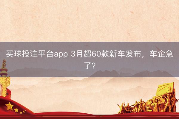 买球投注平台app 3月超60款新车发布，车企急了？