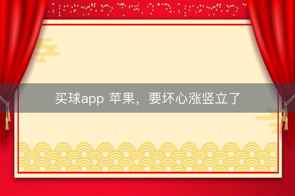 买球app 苹果，要坏心涨竖立了