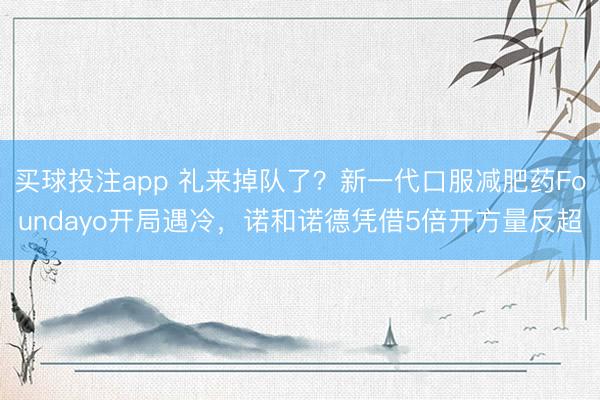 买球投注app 礼来掉队了？新一代口服减肥药Foundayo开局遇冷，诺和诺德凭借5倍开方量反超