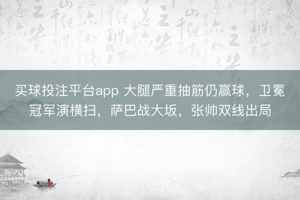买球投注平台app 大腿严重抽筋仍赢球，卫冕冠军演横扫，萨巴战大坂，张帅双线出局