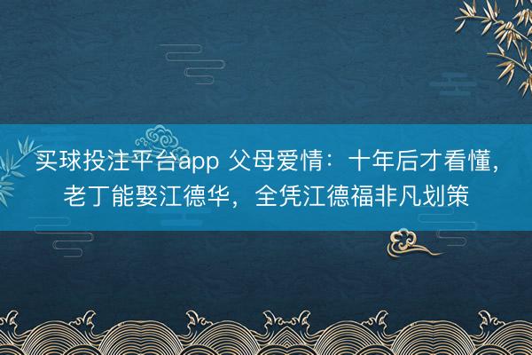 买球投注平台app 父母爱情：十年后才看懂，老丁能娶江德华，全凭江德福非凡划策