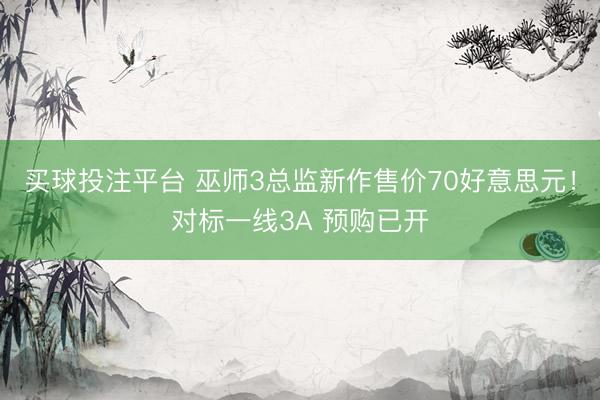 买球投注平台 巫师3总监新作售价70好意思元！对标一线3A 预购已开