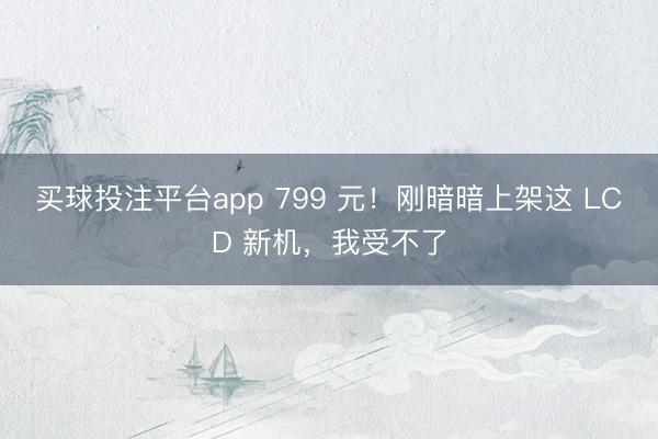 买球投注平台app 799 元！刚暗暗上架这 LCD 新机，我受不了