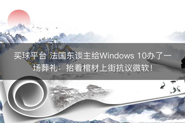 买球平台 法国东谈主给Windows 10办了一场葬礼：抬着棺材上街抗议微软！