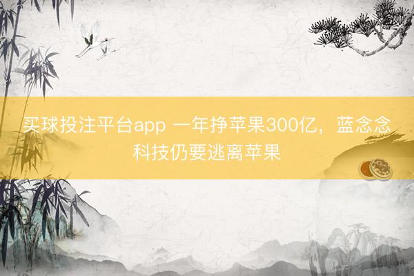 买球投注平台app 一年挣苹果300亿，蓝念念科技仍要逃离苹果