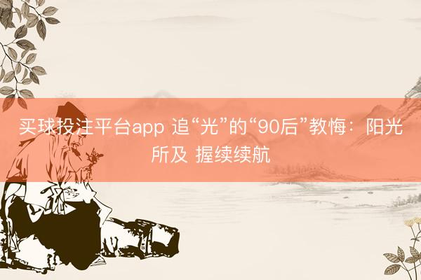 买球投注平台app 追“光”的“90后”教悔：阳光所及 握续续航