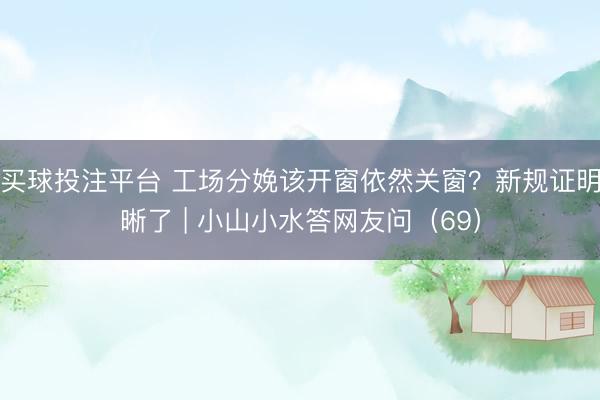 买球投注平台 工场分娩该开窗依然关窗？新规证明晰了 | 小山小水答网友问（69）
