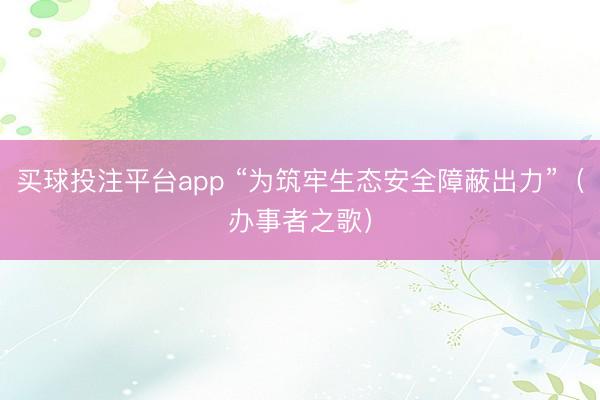 买球投注平台app “为筑牢生态安全障蔽出力”（办事者之歌）
