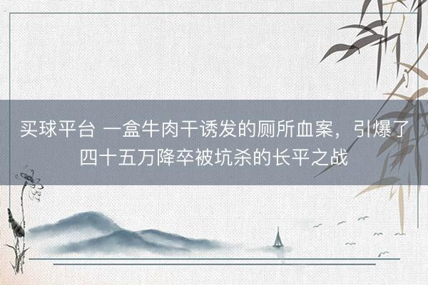 买球平台 一盒牛肉干诱发的厕所血案，引爆了四十五万降卒被坑杀的长平之战