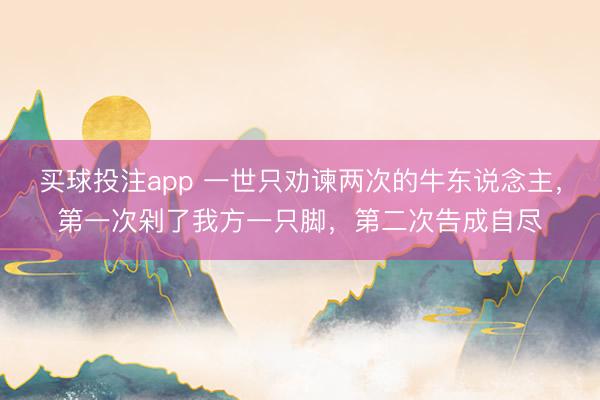 买球投注app 一世只劝谏两次的牛东说念主，第一次剁了我方一只脚，第二次告成自尽