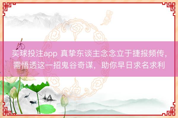 买球投注app 真挚东谈主念念立于捷报频传，需悟透这一招鬼谷奇谋，助你早日求名求利