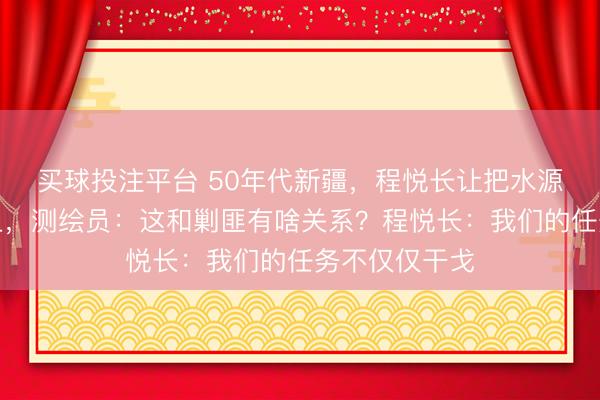 买球投注平台 50年代新疆，程悦长让把水源和草场都绘上，测绘员：这和剿匪有啥关系？程悦长：我们的任务不仅仅干戈