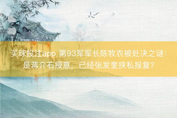 买球投注app 第93军军长陈牧农被处决之谜：是蒋介石授意，已经张发奎挟私报复？
