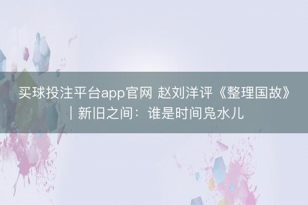 买球投注平台app官网 赵刘洋评《整理国故》︱新旧之间：谁是时间凫水儿