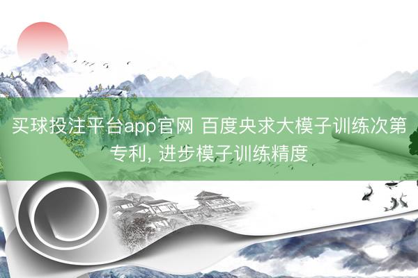 买球投注平台app官网 百度央求大模子训练次第专利， 进步模子训练精度