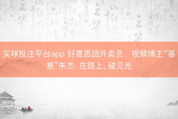 买球投注平台app 好意思团外卖员、视频博主“基崽”朱杰: 在路上， 碰见光