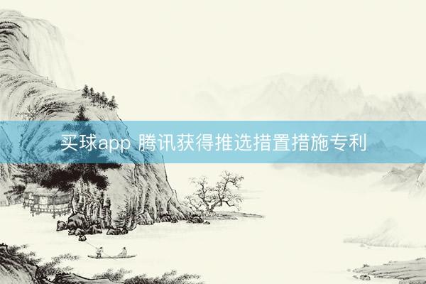买球app 腾讯获得推选措置措施专利