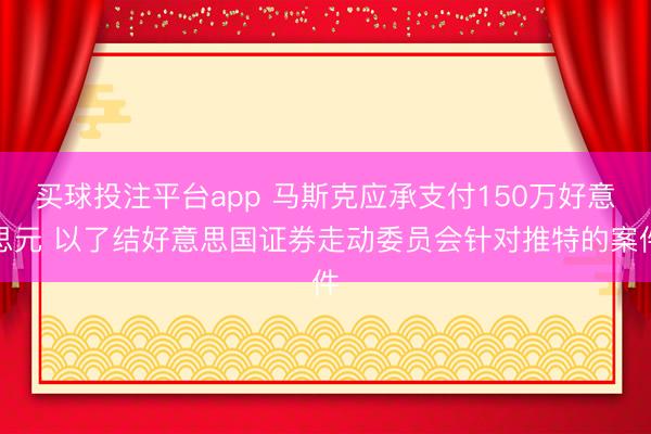 买球投注平台app 马斯克应承支付150万好意思元 以了结好意思国证券走动委员会针对推特的案件