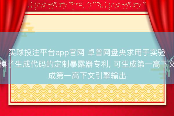 买球投注平台app官网 卓普网盘央求用于实验大型说话模子生成代码的定制暴露器专利， 可生成第一高下文引擎输出