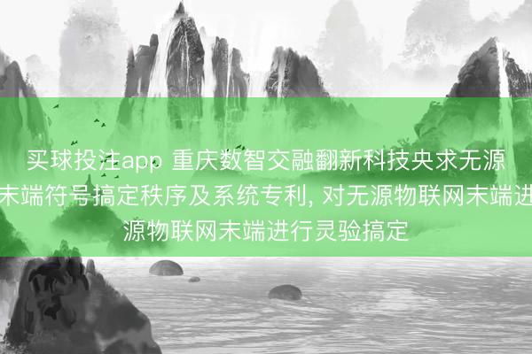 买球投注app 重庆数智交融翻新科技央求无源物联网系统末端符号搞定秩序及系统专利， 对无源物联网末端进行灵验搞定