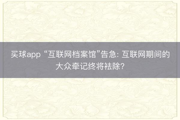 买球app “互联网档案馆”告急: 互联网期间的大众牵记终将袪除?