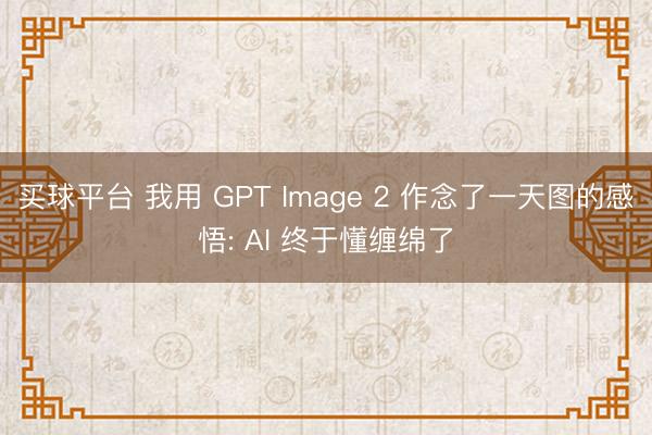 买球平台 我用 GPT Image 2 作念了一天图的感悟: AI 终于懂缠绵了