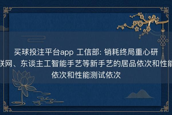 买球投注平台app 工信部: 销耗终局重心研制基于物联网、东谈主工智能手艺等新手艺的居品依次和性能测试依次