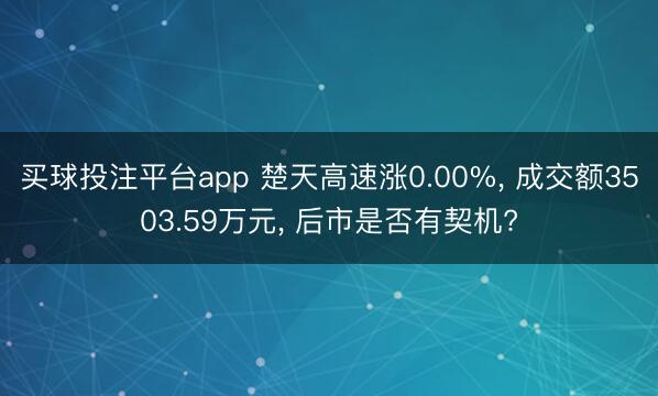 买球投注平台app 楚天高速涨0.00%， 成交额3503.59万元， 后市是否有契机?