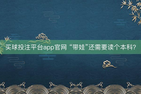 买球投注平台app官网 “带娃”还需要读个本科？