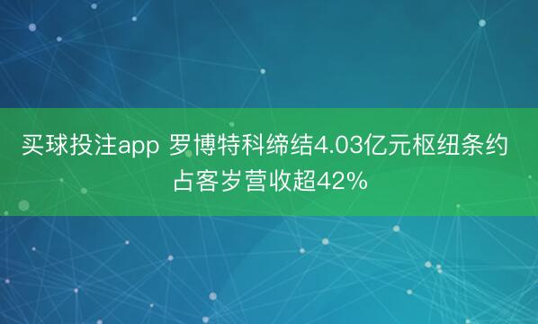 买球投注app 罗博特科缔结4.03亿元枢纽条约 占客岁营收超42%