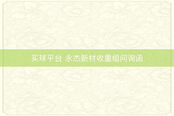 买球平台 永杰新材收重组问询函