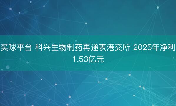 买球平台 科兴生物制药再递表港交所 2025年净利1.53亿元