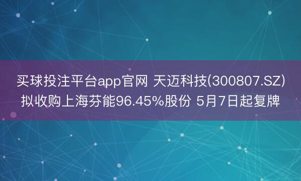 买球投注平台app官网 天迈科技(300807.SZ)拟收购上海芬能96.45%股份 5月7日起复牌
