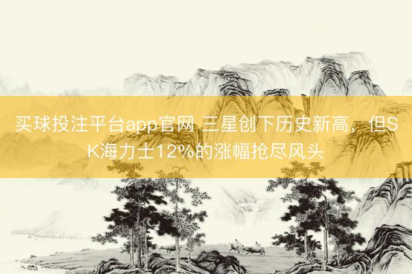 买球投注平台app官网 三星创下历史新高，但SK海力士12%的涨幅抢尽风头