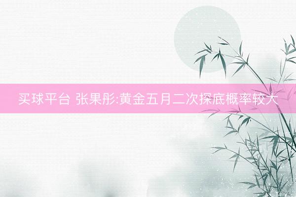 买球平台 张果彤:黄金五月二次探底概率较大