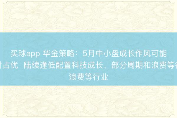 买球app 华金策略：5月中小盘成长作风可能相对占优  陆续逢低配置科技成长、部分周期和浪费等行业